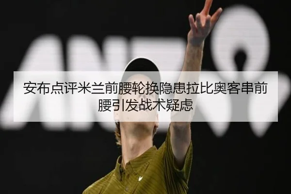 安布点评米兰前腰轮换隐患拉比奥客串前腰引发战术疑虑